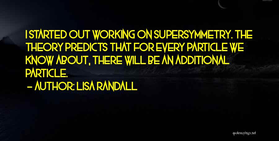 Lisa Randall Quotes: I Started Out Working On Supersymmetry. The Theory Predicts That For Every Particle We Know About, There Will Be An