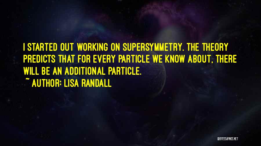 Lisa Randall Quotes: I Started Out Working On Supersymmetry. The Theory Predicts That For Every Particle We Know About, There Will Be An