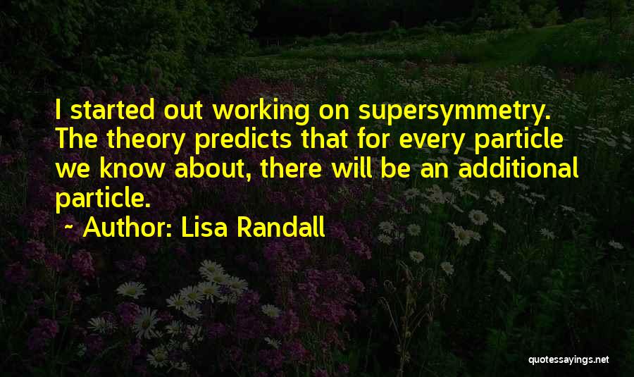 Lisa Randall Quotes: I Started Out Working On Supersymmetry. The Theory Predicts That For Every Particle We Know About, There Will Be An