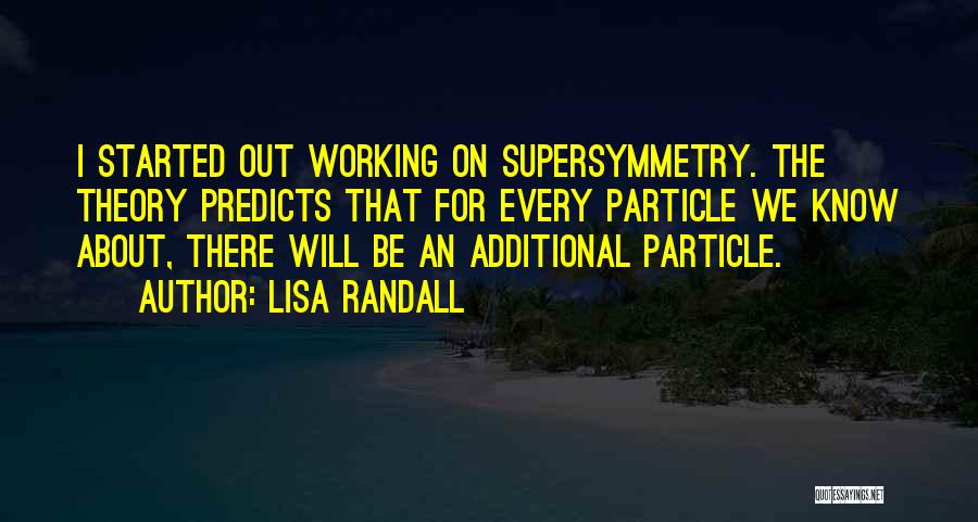 Lisa Randall Quotes: I Started Out Working On Supersymmetry. The Theory Predicts That For Every Particle We Know About, There Will Be An