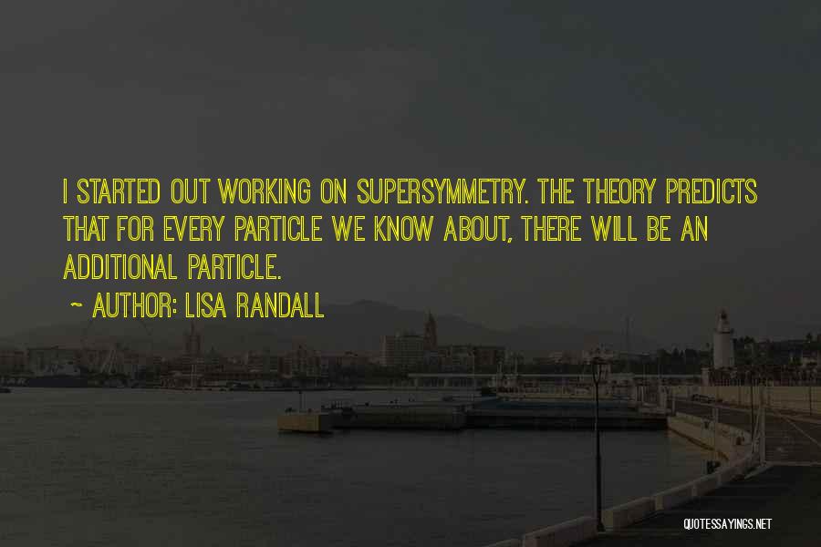 Lisa Randall Quotes: I Started Out Working On Supersymmetry. The Theory Predicts That For Every Particle We Know About, There Will Be An
