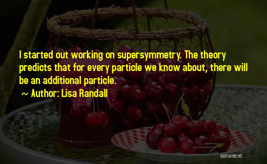 Lisa Randall Quotes: I Started Out Working On Supersymmetry. The Theory Predicts That For Every Particle We Know About, There Will Be An