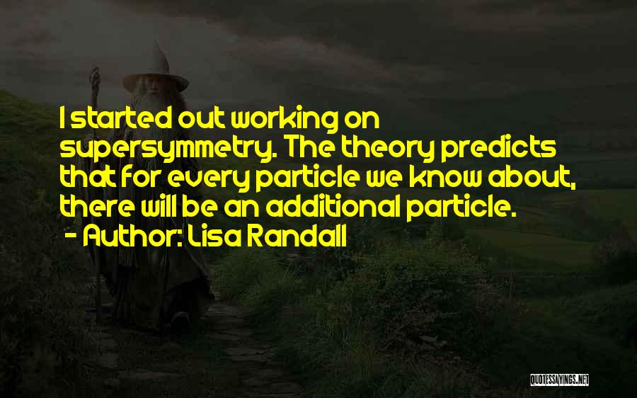 Lisa Randall Quotes: I Started Out Working On Supersymmetry. The Theory Predicts That For Every Particle We Know About, There Will Be An