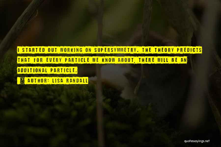Lisa Randall Quotes: I Started Out Working On Supersymmetry. The Theory Predicts That For Every Particle We Know About, There Will Be An