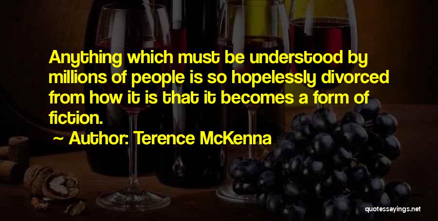 Terence McKenna Quotes: Anything Which Must Be Understood By Millions Of People Is So Hopelessly Divorced From How It Is That It Becomes