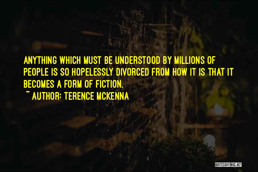 Terence McKenna Quotes: Anything Which Must Be Understood By Millions Of People Is So Hopelessly Divorced From How It Is That It Becomes