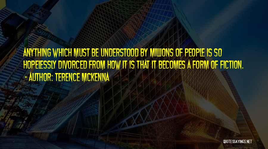 Terence McKenna Quotes: Anything Which Must Be Understood By Millions Of People Is So Hopelessly Divorced From How It Is That It Becomes