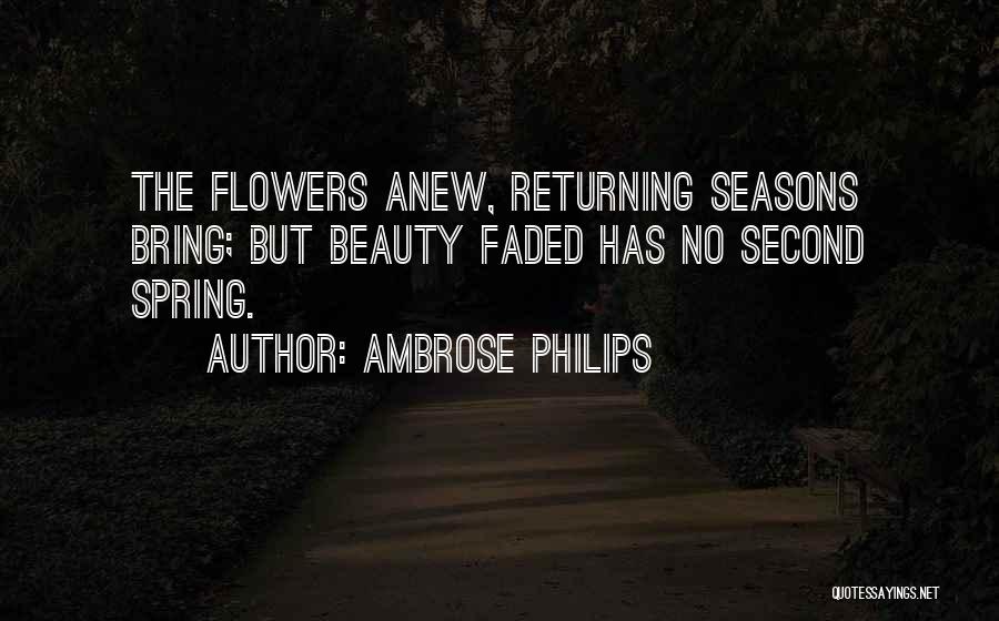 Ambrose Philips Quotes: The Flowers Anew, Returning Seasons Bring; But Beauty Faded Has No Second Spring.