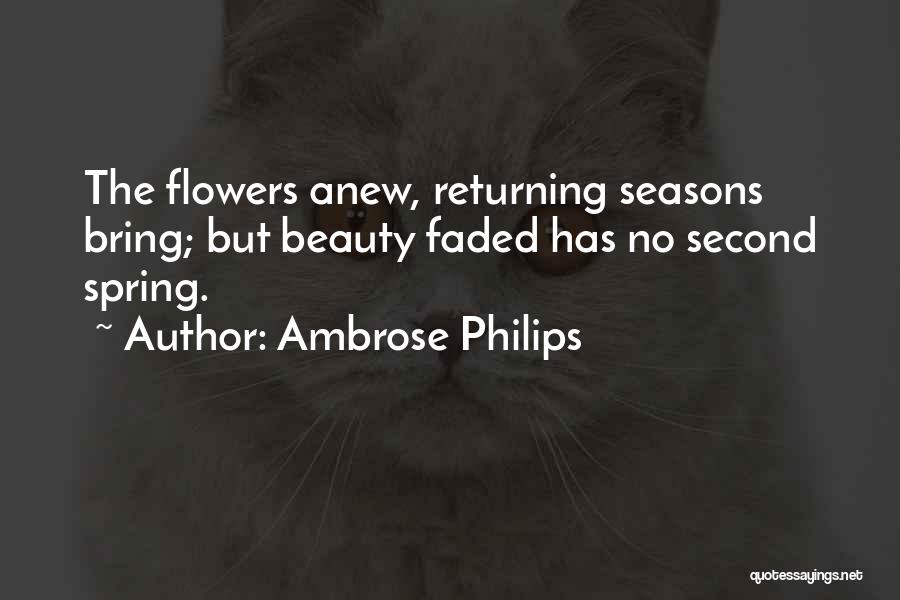 Ambrose Philips Quotes: The Flowers Anew, Returning Seasons Bring; But Beauty Faded Has No Second Spring.