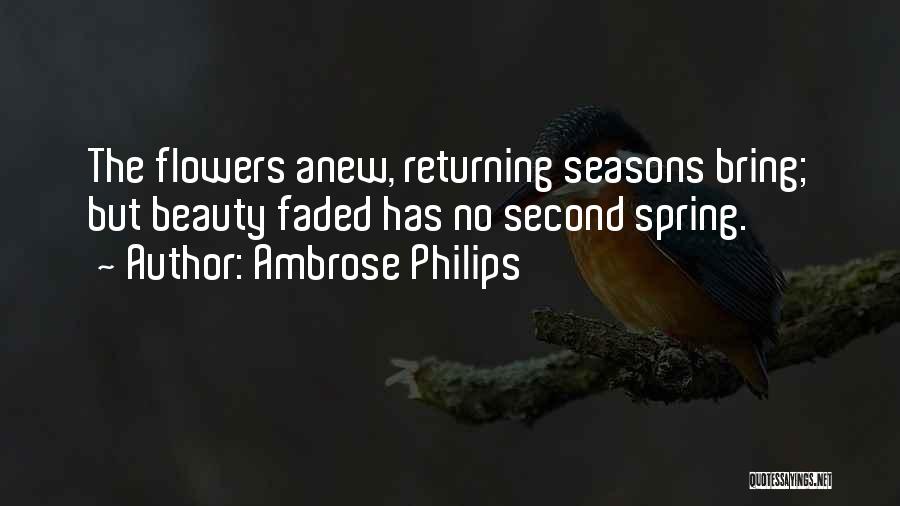 Ambrose Philips Quotes: The Flowers Anew, Returning Seasons Bring; But Beauty Faded Has No Second Spring.