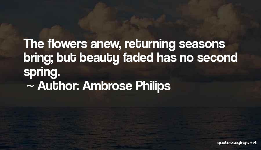 Ambrose Philips Quotes: The Flowers Anew, Returning Seasons Bring; But Beauty Faded Has No Second Spring.