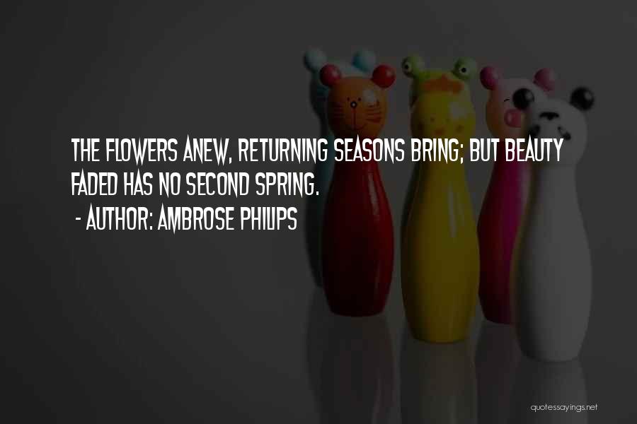 Ambrose Philips Quotes: The Flowers Anew, Returning Seasons Bring; But Beauty Faded Has No Second Spring.