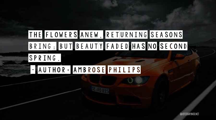 Ambrose Philips Quotes: The Flowers Anew, Returning Seasons Bring; But Beauty Faded Has No Second Spring.