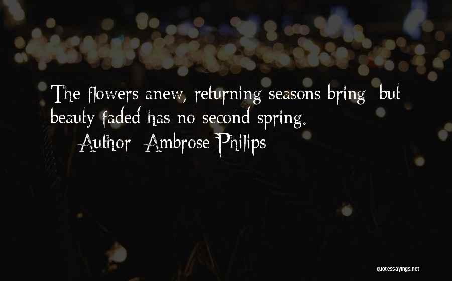 Ambrose Philips Quotes: The Flowers Anew, Returning Seasons Bring; But Beauty Faded Has No Second Spring.