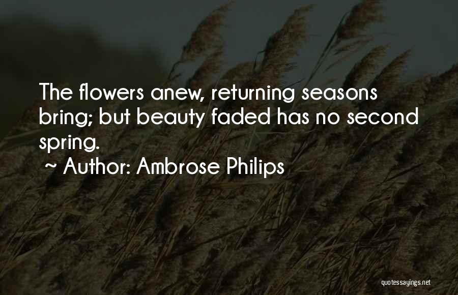 Ambrose Philips Quotes: The Flowers Anew, Returning Seasons Bring; But Beauty Faded Has No Second Spring.