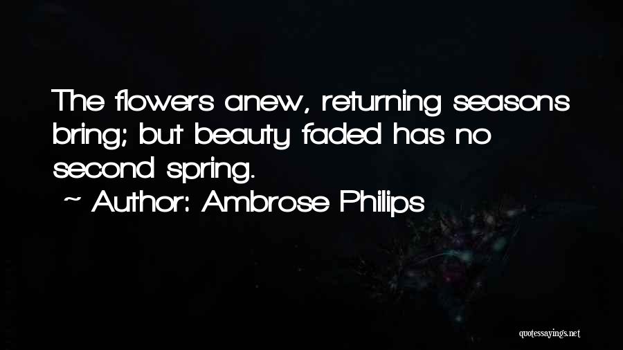 Ambrose Philips Quotes: The Flowers Anew, Returning Seasons Bring; But Beauty Faded Has No Second Spring.