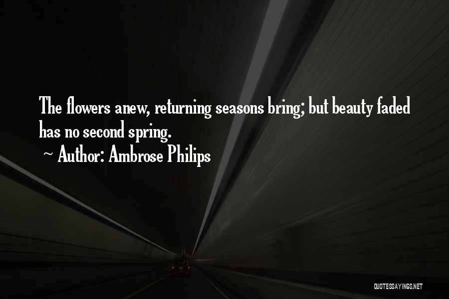 Ambrose Philips Quotes: The Flowers Anew, Returning Seasons Bring; But Beauty Faded Has No Second Spring.