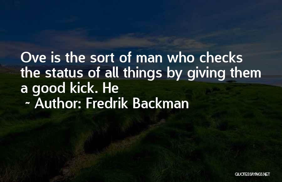 Fredrik Backman Quotes: Ove Is The Sort Of Man Who Checks The Status Of All Things By Giving Them A Good Kick. He