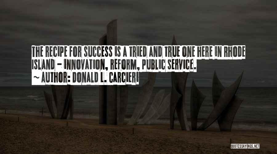 Donald L. Carcieri Quotes: The Recipe For Success Is A Tried And True One Here In Rhode Island - Innovation, Reform, Public Service.