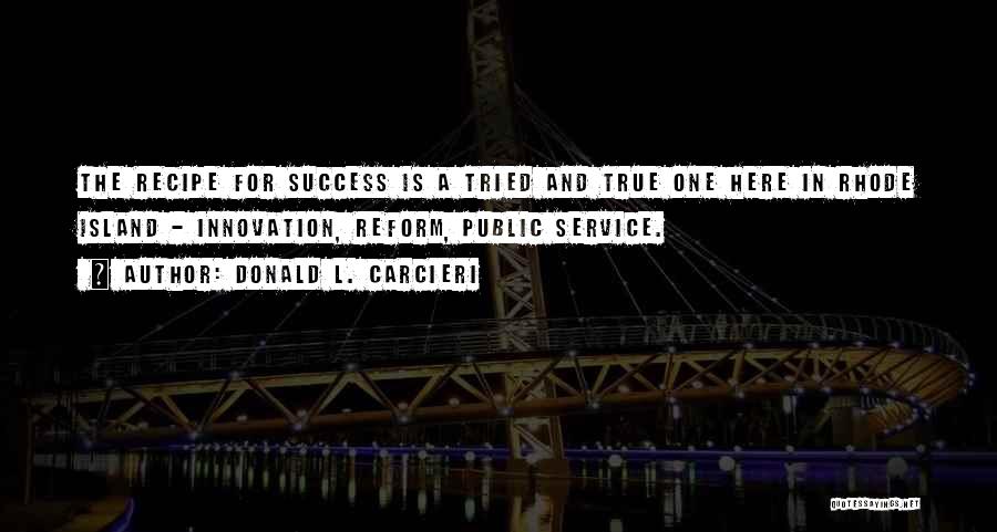 Donald L. Carcieri Quotes: The Recipe For Success Is A Tried And True One Here In Rhode Island - Innovation, Reform, Public Service.