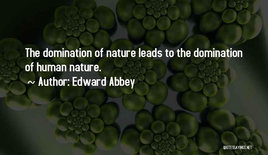 Edward Abbey Quotes: The Domination Of Nature Leads To The Domination Of Human Nature.