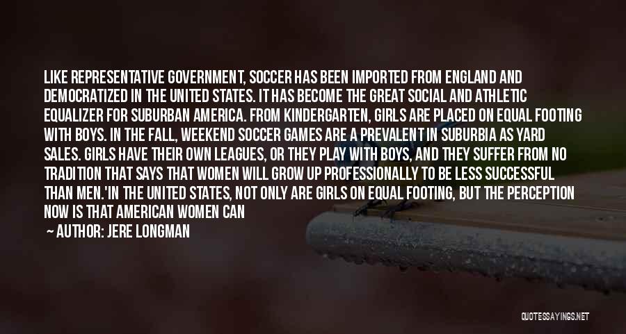 Jere Longman Quotes: Like Representative Government, Soccer Has Been Imported From England And Democratized In The United States. It Has Become The Great