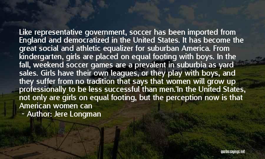 Jere Longman Quotes: Like Representative Government, Soccer Has Been Imported From England And Democratized In The United States. It Has Become The Great