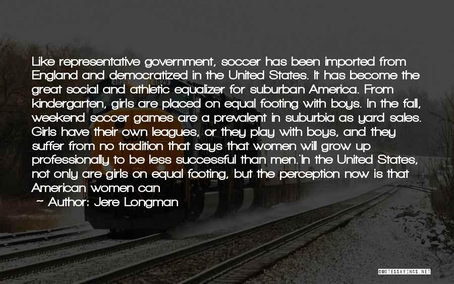 Jere Longman Quotes: Like Representative Government, Soccer Has Been Imported From England And Democratized In The United States. It Has Become The Great