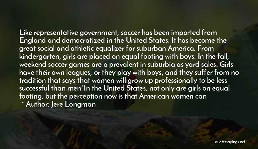 Jere Longman Quotes: Like Representative Government, Soccer Has Been Imported From England And Democratized In The United States. It Has Become The Great