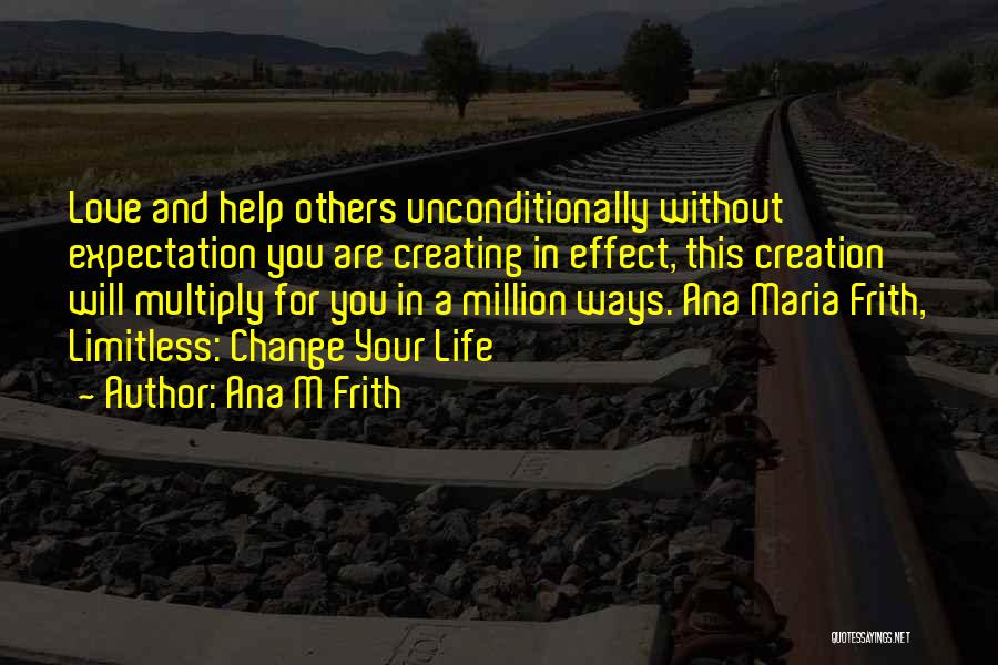 Ana M Frith Quotes: Love And Help Others Unconditionally Without Expectation You Are Creating In Effect, This Creation Will Multiply For You In A