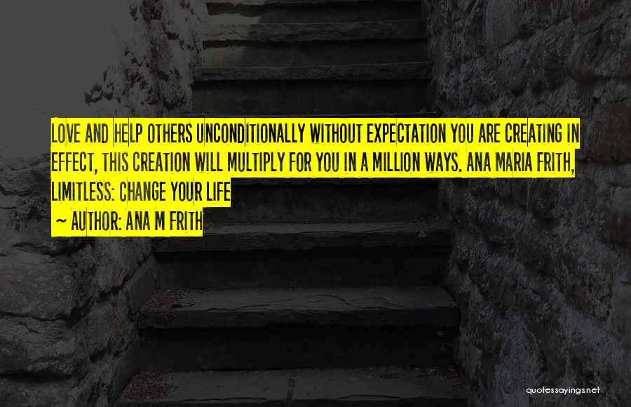 Ana M Frith Quotes: Love And Help Others Unconditionally Without Expectation You Are Creating In Effect, This Creation Will Multiply For You In A