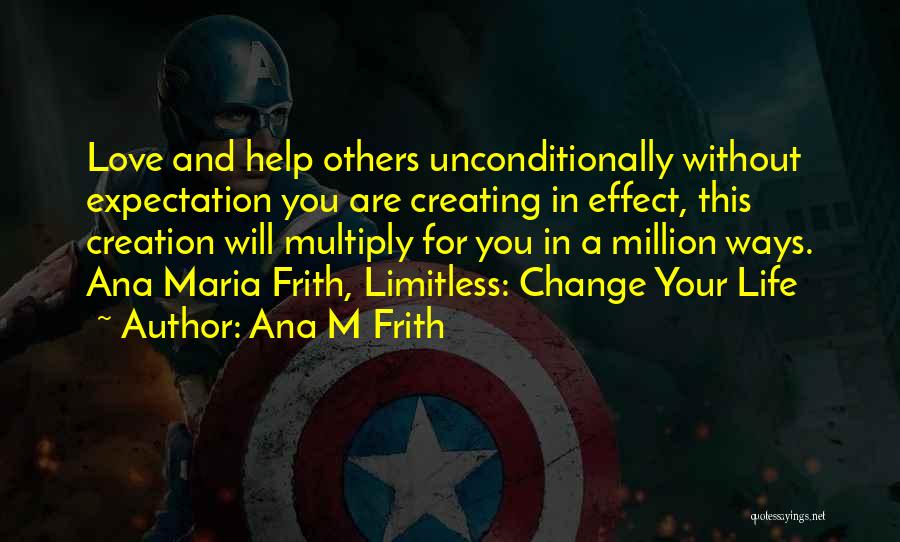 Ana M Frith Quotes: Love And Help Others Unconditionally Without Expectation You Are Creating In Effect, This Creation Will Multiply For You In A