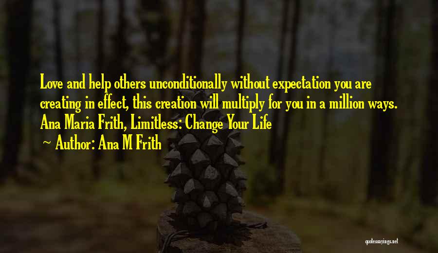 Ana M Frith Quotes: Love And Help Others Unconditionally Without Expectation You Are Creating In Effect, This Creation Will Multiply For You In A