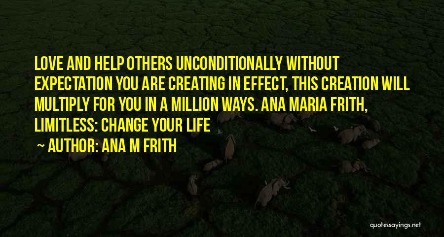 Ana M Frith Quotes: Love And Help Others Unconditionally Without Expectation You Are Creating In Effect, This Creation Will Multiply For You In A