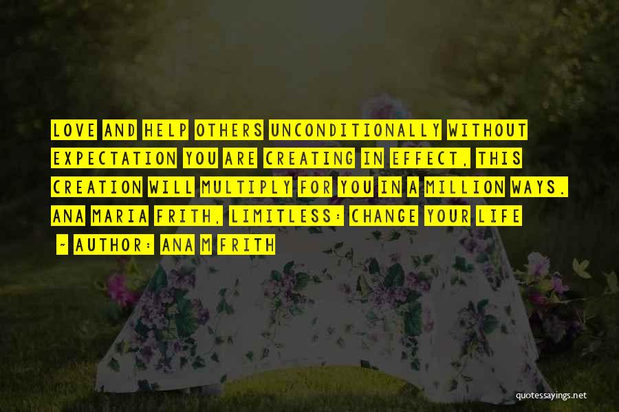 Ana M Frith Quotes: Love And Help Others Unconditionally Without Expectation You Are Creating In Effect, This Creation Will Multiply For You In A