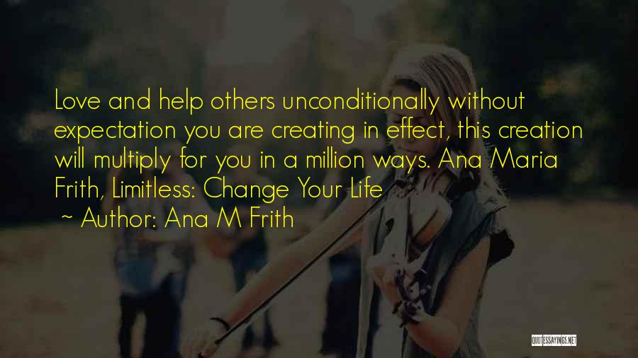 Ana M Frith Quotes: Love And Help Others Unconditionally Without Expectation You Are Creating In Effect, This Creation Will Multiply For You In A