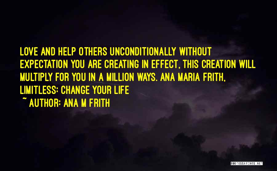 Ana M Frith Quotes: Love And Help Others Unconditionally Without Expectation You Are Creating In Effect, This Creation Will Multiply For You In A