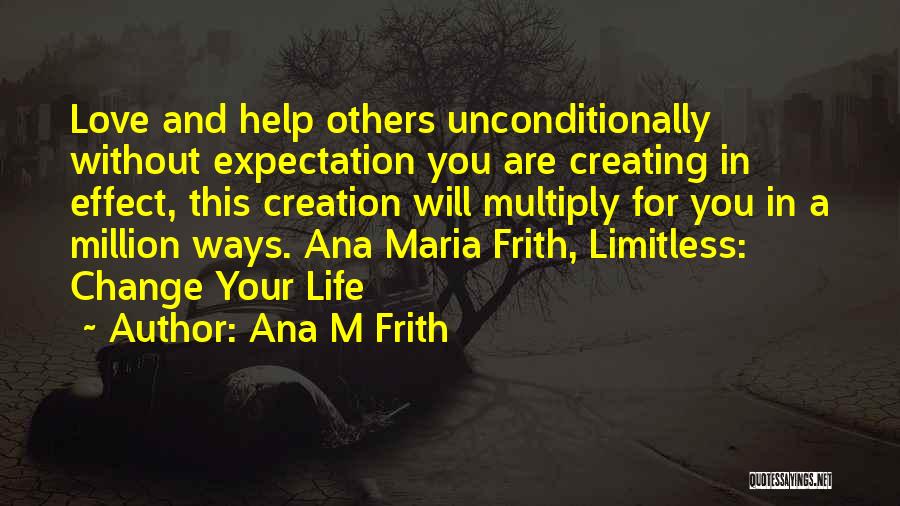 Ana M Frith Quotes: Love And Help Others Unconditionally Without Expectation You Are Creating In Effect, This Creation Will Multiply For You In A