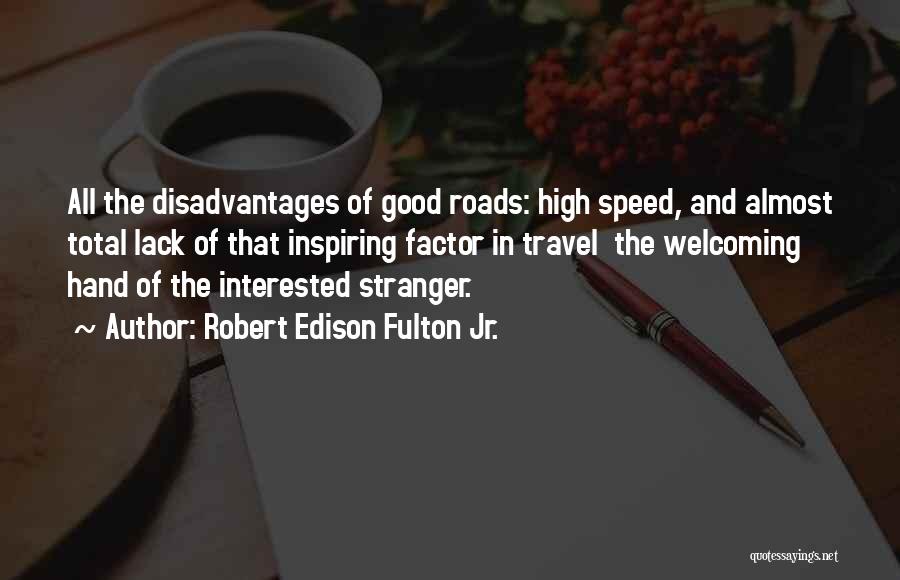 Robert Edison Fulton Jr. Quotes: All The Disadvantages Of Good Roads: High Speed, And Almost Total Lack Of That Inspiring Factor In Travel The Welcoming