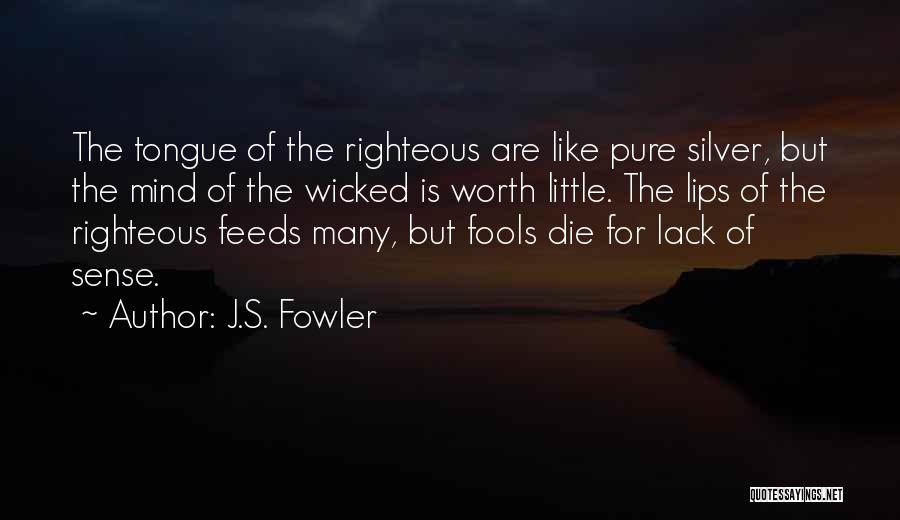 J.S. Fowler Quotes: The Tongue Of The Righteous Are Like Pure Silver, But The Mind Of The Wicked Is Worth Little. The Lips