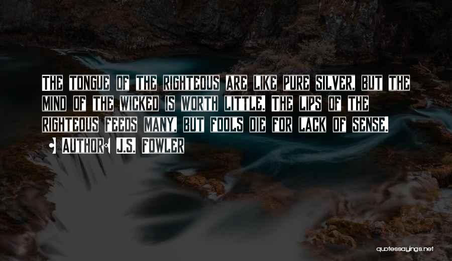 J.S. Fowler Quotes: The Tongue Of The Righteous Are Like Pure Silver, But The Mind Of The Wicked Is Worth Little. The Lips