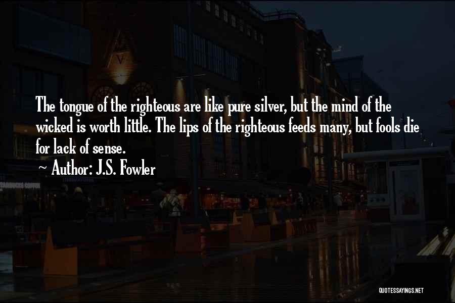 J.S. Fowler Quotes: The Tongue Of The Righteous Are Like Pure Silver, But The Mind Of The Wicked Is Worth Little. The Lips