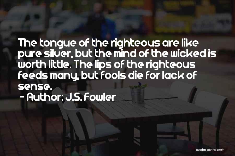 J.S. Fowler Quotes: The Tongue Of The Righteous Are Like Pure Silver, But The Mind Of The Wicked Is Worth Little. The Lips