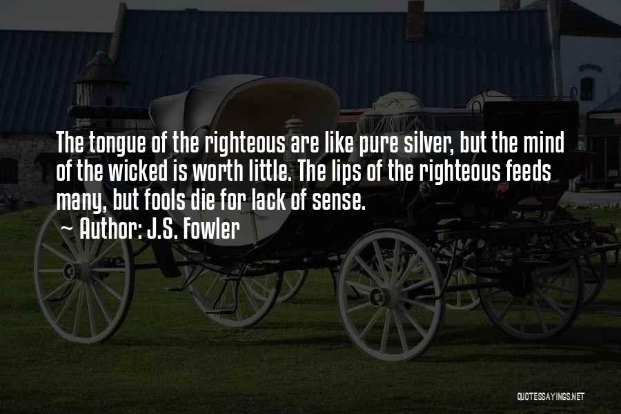 J.S. Fowler Quotes: The Tongue Of The Righteous Are Like Pure Silver, But The Mind Of The Wicked Is Worth Little. The Lips