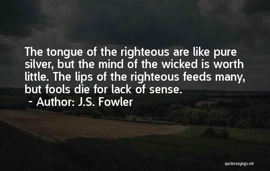 J.S. Fowler Quotes: The Tongue Of The Righteous Are Like Pure Silver, But The Mind Of The Wicked Is Worth Little. The Lips