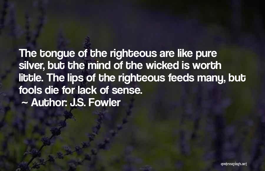 J.S. Fowler Quotes: The Tongue Of The Righteous Are Like Pure Silver, But The Mind Of The Wicked Is Worth Little. The Lips