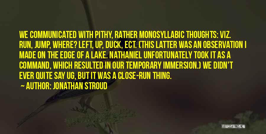 Jonathan Stroud Quotes: We Communicated With Pithy, Rather Monosyllabic Thoughts: Viz. Run, Jump, Where? Left, Up, Duck, Ect. (this Latter Was An Observation