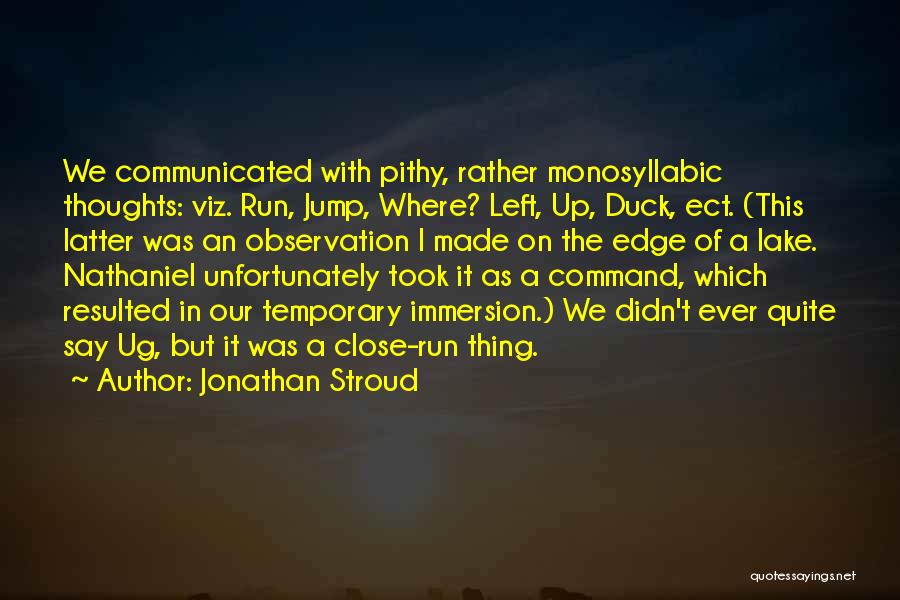 Jonathan Stroud Quotes: We Communicated With Pithy, Rather Monosyllabic Thoughts: Viz. Run, Jump, Where? Left, Up, Duck, Ect. (this Latter Was An Observation