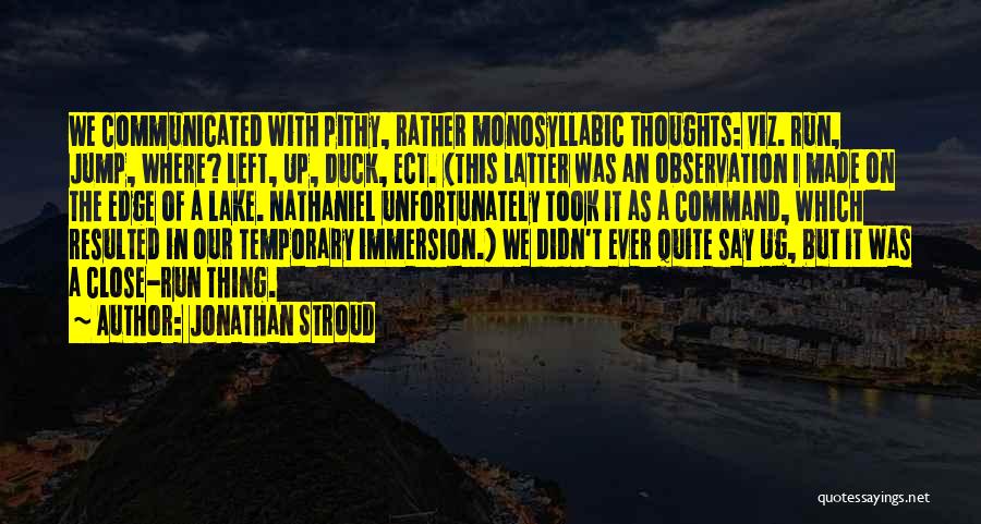 Jonathan Stroud Quotes: We Communicated With Pithy, Rather Monosyllabic Thoughts: Viz. Run, Jump, Where? Left, Up, Duck, Ect. (this Latter Was An Observation