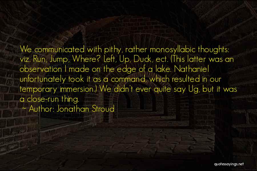 Jonathan Stroud Quotes: We Communicated With Pithy, Rather Monosyllabic Thoughts: Viz. Run, Jump, Where? Left, Up, Duck, Ect. (this Latter Was An Observation